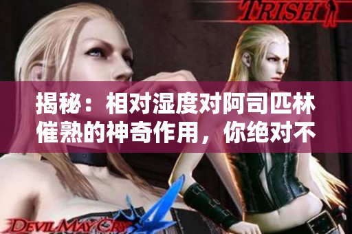 揭秘：相對(duì)濕度對(duì)阿司匹林催熟的神奇作用，你絕對(duì)不能錯(cuò)過的新發(fā)現(xiàn)！