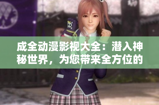 成全動(dòng)漫影視大全：潛入神秘世界，為您帶來全方位的奇幻冒險(xiǎn)和激動(dòng)心弦的動(dòng)漫影視享受