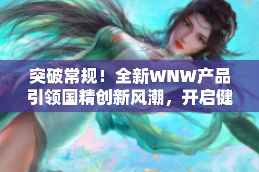突破常規(guī)！全新WNW產(chǎn)品引領(lǐng)國(guó)精創(chuàng)新風(fēng)潮，開啟健康生活新時(shí)代！