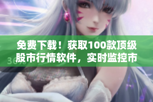 免費(fèi)下載！獲取100款頂級(jí)股市行情軟件，實(shí)時(shí)監(jiān)控市場(chǎng)走勢(shì)