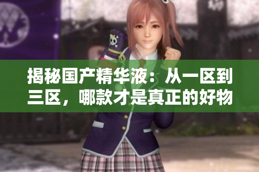 揭秘國(guó)產(chǎn)精華液：從一區(qū)到三區(qū)，哪款才是真正的好物？