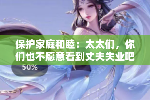 保護(hù)家庭和睦：太太們，你們也不愿意看到丈夫失業(yè)吧