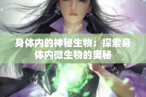 身體內(nèi)的神秘生物：探索身體內(nèi)微生物的奧秘