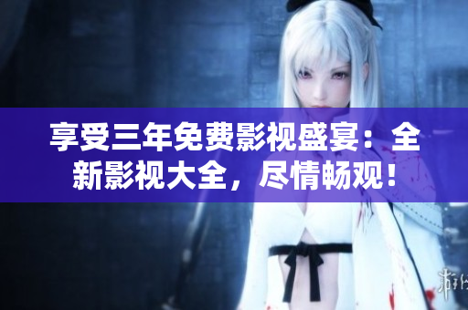 享受三年免費(fèi)影視盛宴：全新影視大全，盡情暢觀！