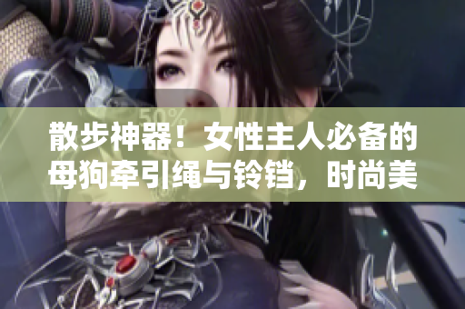 散步神器！女性主人必備的母狗牽引繩與鈴鐺，時(shí)尚美觀又實(shí)用