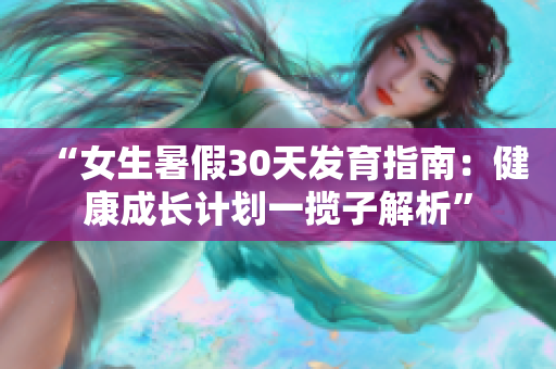 “女生暑假30天發(fā)育指南：健康成長計(jì)劃一攬子解析”
