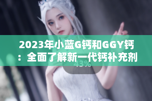 2023年小藍(lán)G鈣和GGY鈣：全面了解新一代鈣補(bǔ)充劑