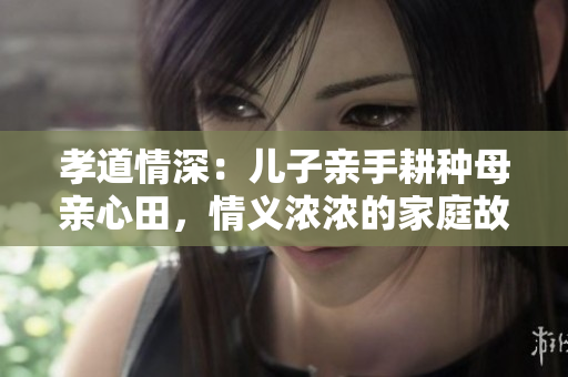 孝道情深：兒子親手耕種母親心田，情義濃濃的家庭故事