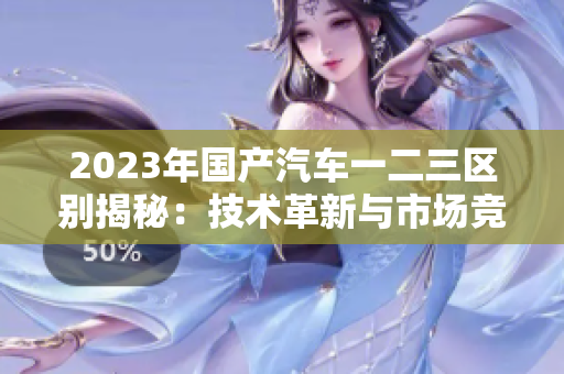 2023年國產(chǎn)汽車一二三區(qū)別揭秘：技術(shù)革新與市場競爭解析