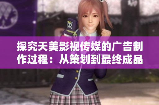 探究天美影視傳媒的廣告制作過程：從策劃到最終成品的完整指南