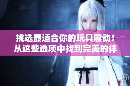 挑選最適合你的玩具震動(dòng)！從這些選項(xiàng)中找到完美的伴侶