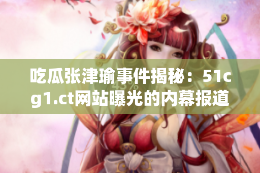 吃瓜張津瑜事件揭秘：51cg1.ct網(wǎng)站曝光的內(nèi)幕報(bào)道