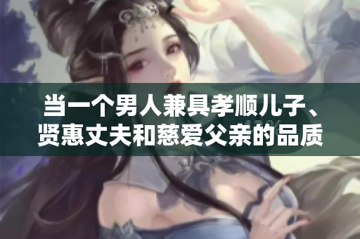 當一個男人兼具孝順兒子、賢惠丈夫和慈愛父親的品質(zhì)，他是如何成就的？
