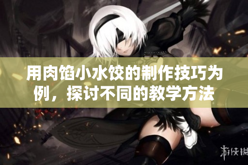 用肉餡小水餃的制作技巧為例，探討不同的教學(xué)方法