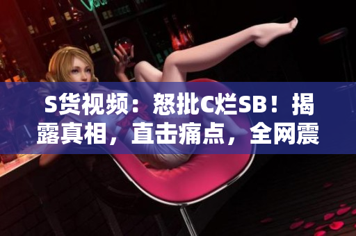 S貨視頻：怒批C爛SB！揭露真相，直擊痛點(diǎn)，全網(wǎng)震撼！