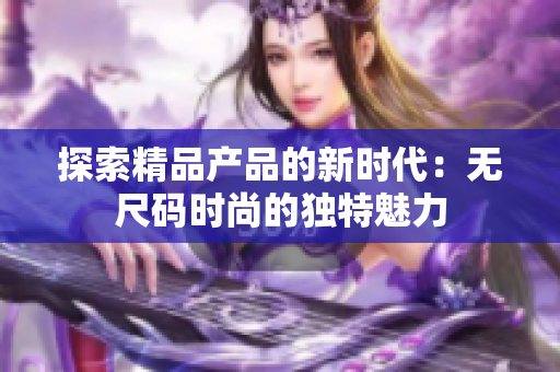 探索精品產品的新時代:無尺碼時尚的獨特魅力 探索精品產品的新時代:無尺碼時尚的獨特魅力