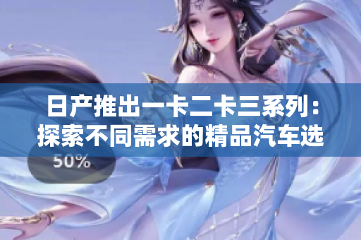 日產(chǎn)推出一卡二卡三系列：探索不同需求的精品汽車選擇