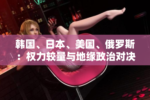 韓國(guó)、日本、美國(guó)、俄羅斯：權(quán)力較量與地緣政治對(duì)決
