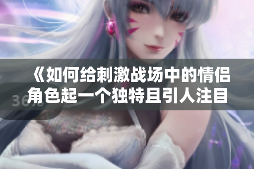 《如何給刺激戰(zhàn)場中的情侶角色起一個(gè)獨(dú)特且引人注目的昵稱》