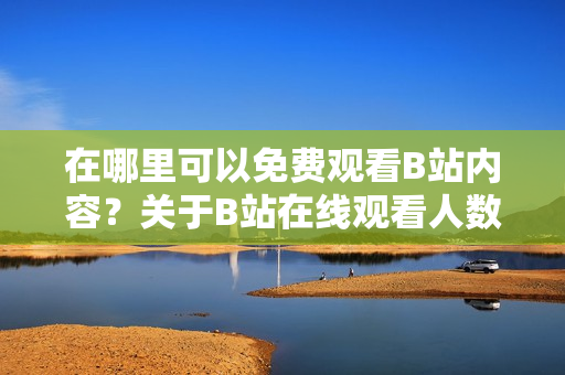 在哪里可以免費(fèi)觀看B站內(nèi)容？關(guān)于B站在線觀看人數(shù)和熱門(mén)內(nèi)容的探索之旅