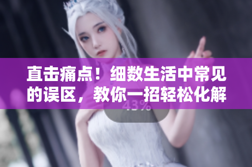 直擊痛點(diǎn)!細(xì)數(shù)生活中常見的誤區(qū),教你一招輕松化解。 直擊痛點(diǎn)!細(xì)數(shù)生活中常見的誤區(qū),教你一招輕松化解。