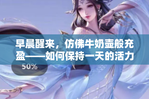 早晨醒來(lái)，仿佛牛奶壺般充盈——如何保持一天的活力與效率？