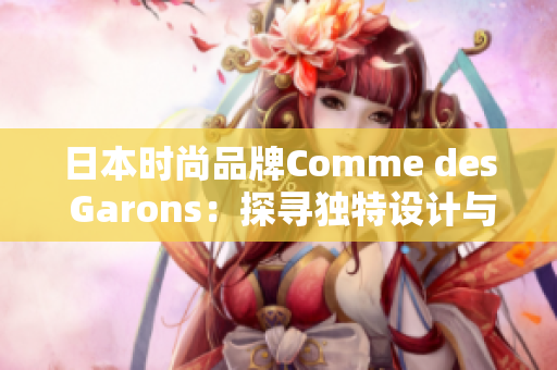 日本時(shí)尚品牌Comme des Garons：探尋獨(dú)特設(shè)計(jì)與前衛(wèi)風(fēng)格的世界