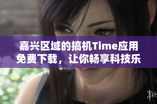 嘉興區(qū)域的搞機Time應(yīng)用免費下載,讓你暢享科技樂趣 嘉興區(qū)域的搞機Time應(yīng)用免費下載,讓你暢享科技樂趣