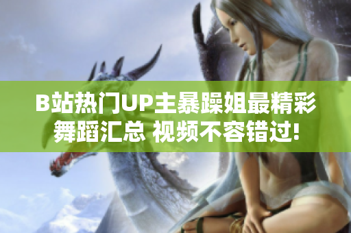 B站熱門(mén)UP主暴躁姐最精彩舞蹈匯總 視頻不容錯(cuò)過(guò)!