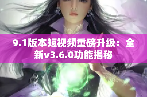 9.1版本短視頻重磅升級:全新v3.6.0功能揭秘 9.1版本短視頻重磅升級:全新v3.6.0功能揭秘