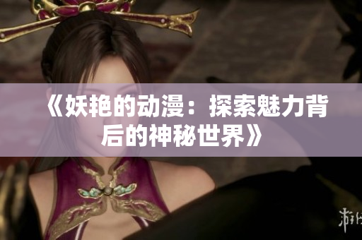 《妖艷的動(dòng)漫：探索魅力背后的神秘世界》