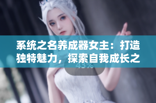 系統(tǒng)之名養(yǎng)成器女主：打造獨(dú)特魅力，探索自我成長之路【系統(tǒng)+名養(yǎng)成器女主】
