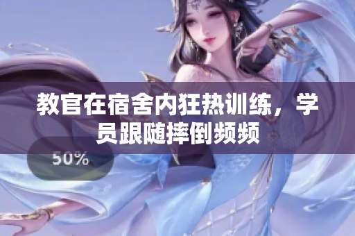 教官在宿舍內(nèi)狂熱訓(xùn)練,學(xué)員跟隨摔倒頻頻 教官在宿舍內(nèi)狂熱訓(xùn)練,學(xué)員跟隨摔倒頻頻