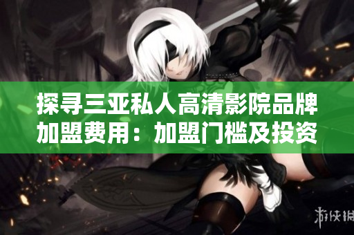 探尋三亞私人高清影院品牌加盟費(fèi)用：加盟門(mén)檻及投資成本詳解