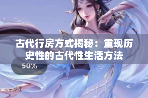 古代行房方式揭秘:重現(xiàn)歷史性的古代性生活方法 古代行房方式揭秘:重現(xiàn)歷史性的古代性生活方法