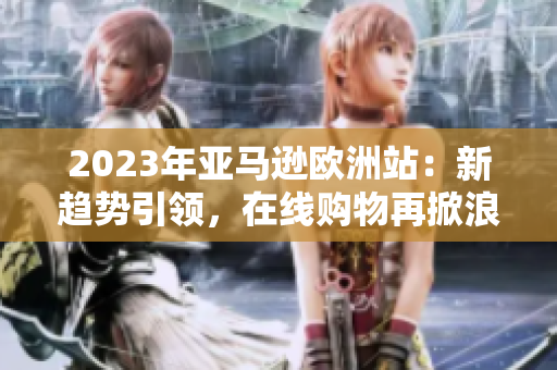 2023年亞馬遜歐洲站：新趨勢引領(lǐng)，在線購物再掀浪潮