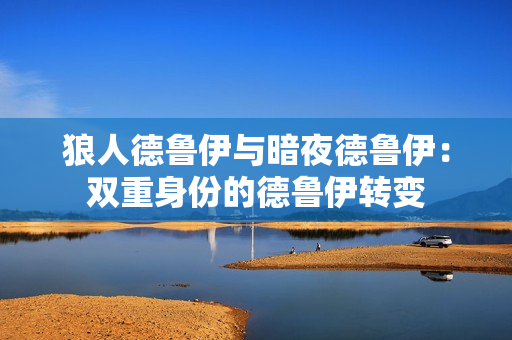 狼人德魯伊與暗夜德魯伊：雙重身份的德魯伊轉(zhuǎn)變