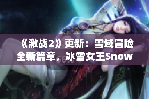 《激戰(zhàn)2》更新：雪域冒險(xiǎn)全新篇章，冰雪女王Snowy再度登場(chǎng)！
