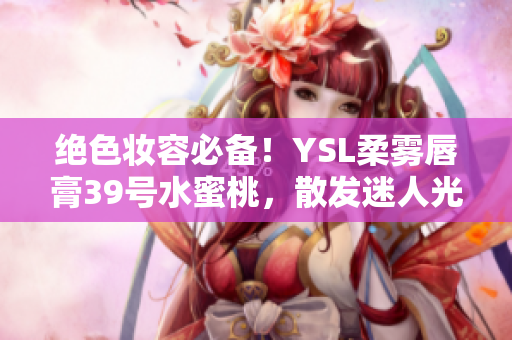 絕色妝容必備！YSL柔霧唇膏39號水蜜桃，散發(fā)迷人光澤