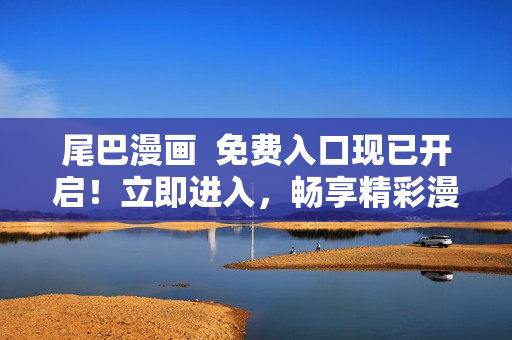 尾巴漫畫  免費(fèi)入口現(xiàn)已開啟！立即進(jìn)入，暢享精彩漫畫世界！