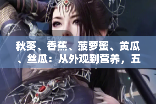 秋葵、香蕉、菠蘿蜜、黃瓜、絲瓜：從外觀到營(yíng)養(yǎng)，五種水果蔬菜的詳細(xì)對(duì)比