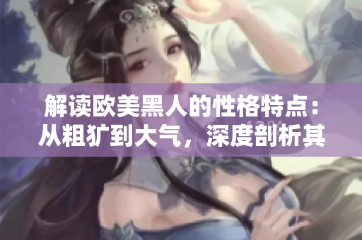 解讀歐美黑人的性格特點(diǎn)：從粗獷到大氣，深度剖析其獨(dú)特魅力