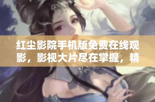 紅塵影院手機(jī)版免費(fèi)在線觀影，影視大片盡在掌握，精彩不容錯(cuò)過(guò)