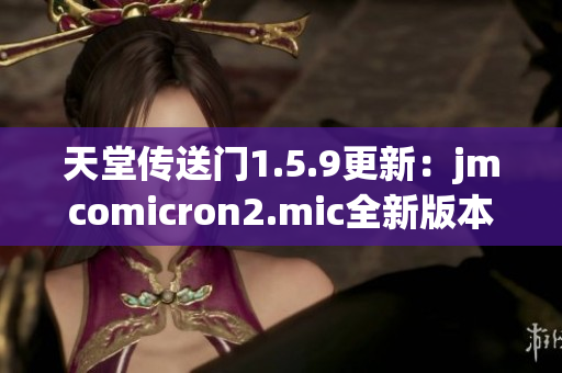 天堂傳送門1.5.9更新：jmcomicron2.mic全新版本發(fā)布