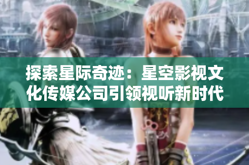探索星際奇跡：星空影視文化傳媒公司引領視聽新時代