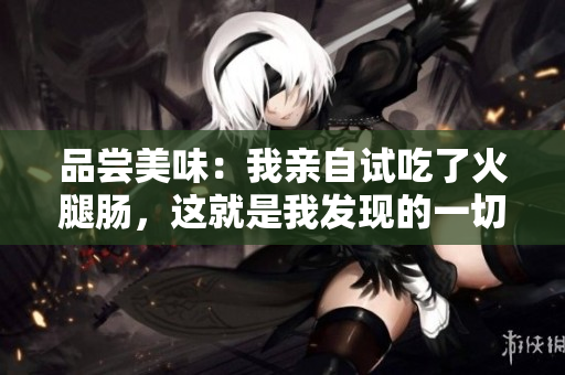 品嘗美味：我親自試吃了火腿腸，這就是我發(fā)現(xiàn)的一切