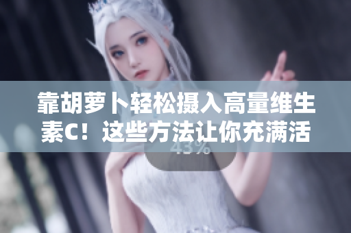 靠胡蘿卜輕松攝入高量維生素C！這些方法讓你充滿活力