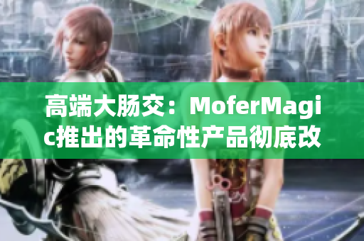 高端大腸交：MoferMagic推出的革命性產(chǎn)品徹底改變游戲規(guī)則