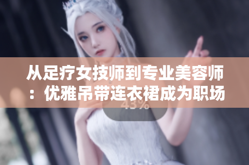 從足療女技師到專業(yè)美容師：優(yōu)雅吊帶連衣裙成為職場標配