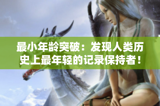 最小年齡突破：發(fā)現(xiàn)人類歷史上最年輕的記錄保持者！
